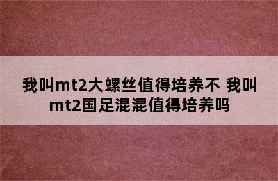 我叫mt2大螺丝值得培养不 我叫mt2国足混混值得培养吗